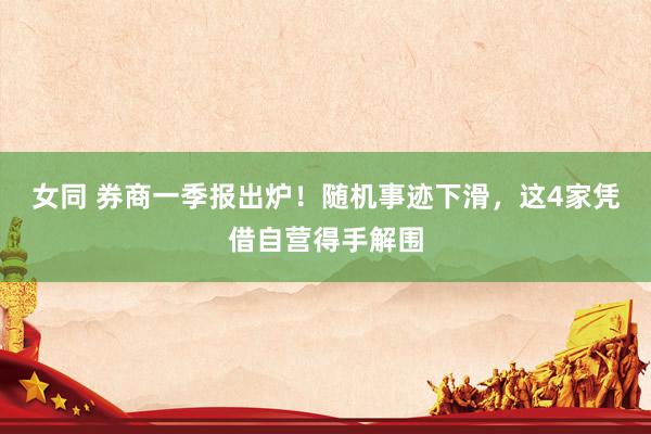女同 券商一季报出炉！随机事迹下滑，这4家凭借自营得手解围