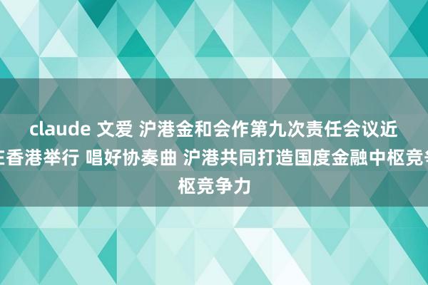 claude 文爱 沪港金和会作第九次责任会议近日在香港举行 唱好协奏曲 沪港共同打造国度金融中枢竞争力