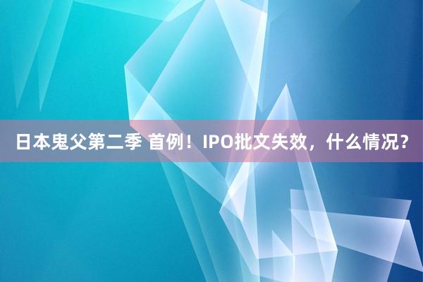 日本鬼父第二季 首例！IPO批文失效，什么情况？