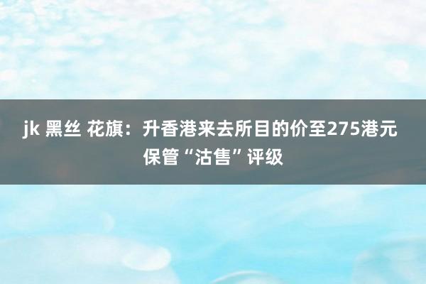 jk 黑丝 花旗：升香港来去所目的价至275港元 保管“沽售”评级