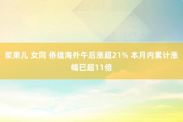 浆果儿 女同 侨雄海外午后涨超21% 本月内累计涨幅已超11倍