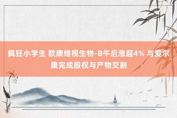 疯狂小学生 欧康维视生物-B午后涨超4% 与爱尔康完成股权与产物交割