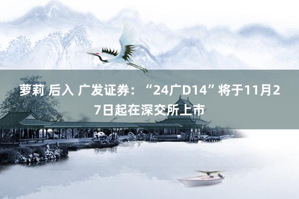 萝莉 后入 广发证券：“24广D14”将于11月27日起在深交所上市