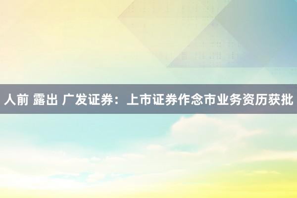人前 露出 广发证券：上市证券作念市业务资历获批