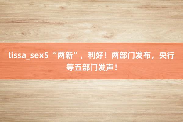 lissa_sex5 “两新”，利好！两部门发布，央行等五部门发声！