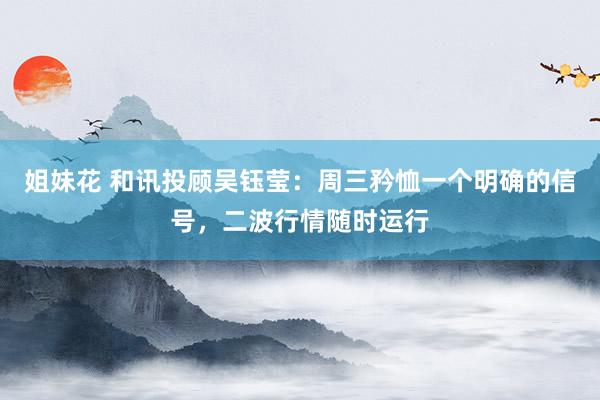 姐妹花 和讯投顾吴钰莹：周三矜恤一个明确的信号，二波行情随时运行