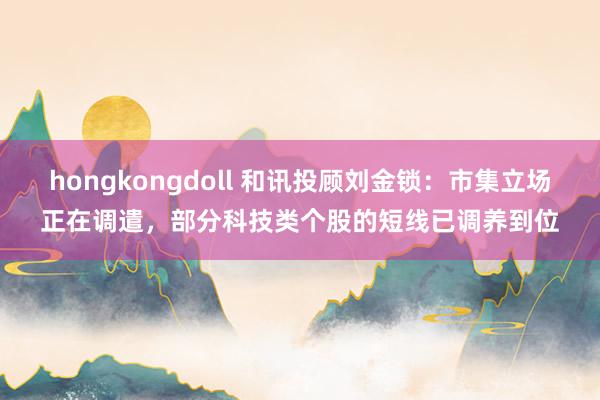 hongkongdoll 和讯投顾刘金锁：市集立场正在调遣，部分科技类个股的短线已调养到位