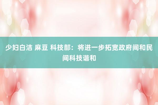 少妇白洁 麻豆 科技部：将进一步拓宽政府间和民间科技谐和