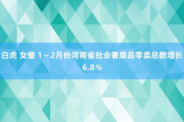 白虎 女優 1～2月份河南省社会奢靡品零卖总数增长6.8％