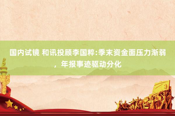 国内试镜 和讯投顾李国粹:季末资金面压力渐弱，年报事迹驱动分化