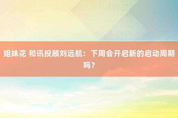 姐妹花 和讯投顾刘远航：下周会开启新的启动周期吗？