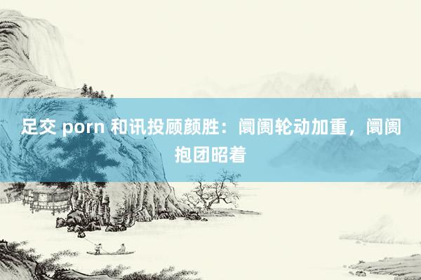 足交 porn 和讯投顾颜胜：阛阓轮动加重，阛阓抱团昭着